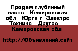 Продам глубинный насос - Кемеровская обл., Юрга г. Электро-Техника » Другое   . Кемеровская обл.